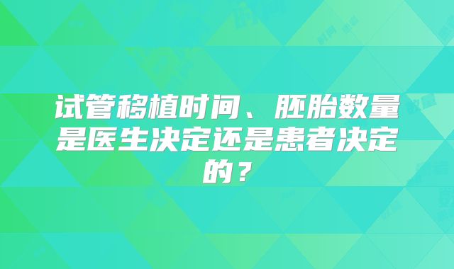 试管移植时间、胚胎数量是医生决定还是患者决定的？