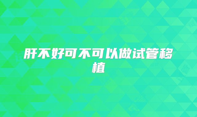 肝不好可不可以做试管移植