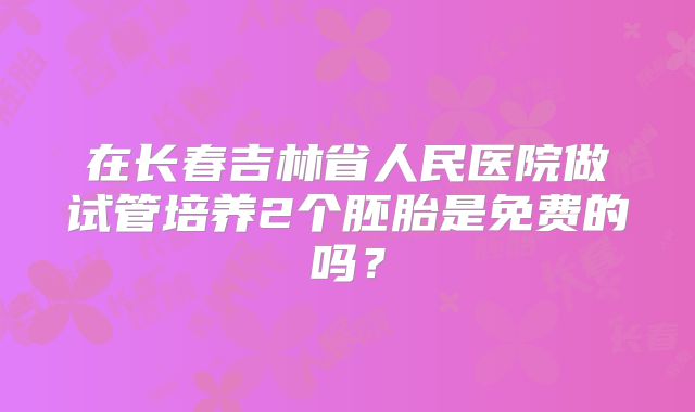 在长春吉林省人民医院做试管培养2个胚胎是免费的吗？