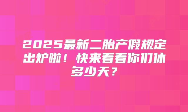 2025最新二胎产假规定出炉啦！快来看看你们休多少天？