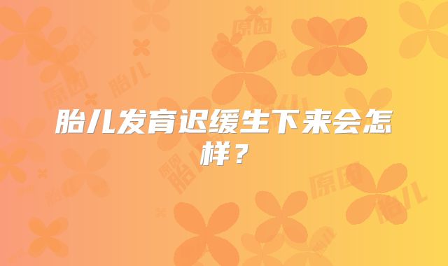 胎儿发育迟缓生下来会怎样?