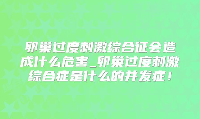 卵巢过度刺激综合征会造成什么危害_卵巢过度刺激综合症是什么的并发症！