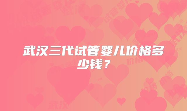 武汉三代试管婴儿价格多少钱？