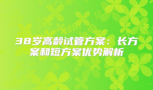 38岁高龄试管方案:长方案和短方案优势解析
