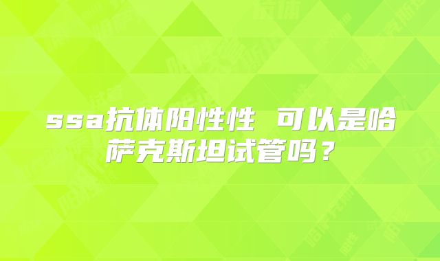 ssa抗体阳性性 可以是哈萨克斯坦试管吗？