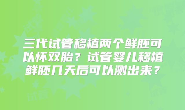三代试管移植两个鲜胚可以怀双胎？试管婴儿移植鲜胚几天后可以测出来？