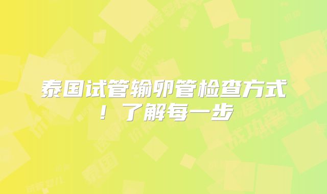泰国试管输卵管检查方式！了解每一步
