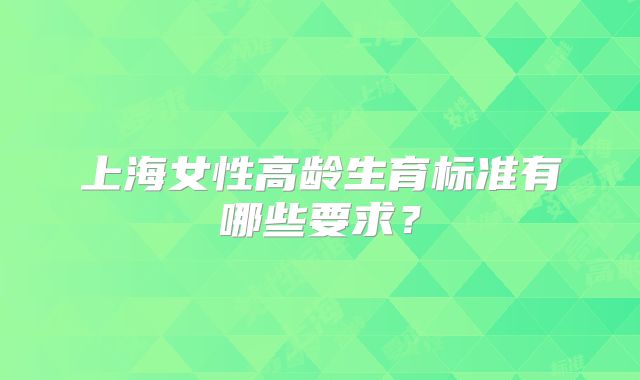 上海女性高龄生育标准有哪些要求？