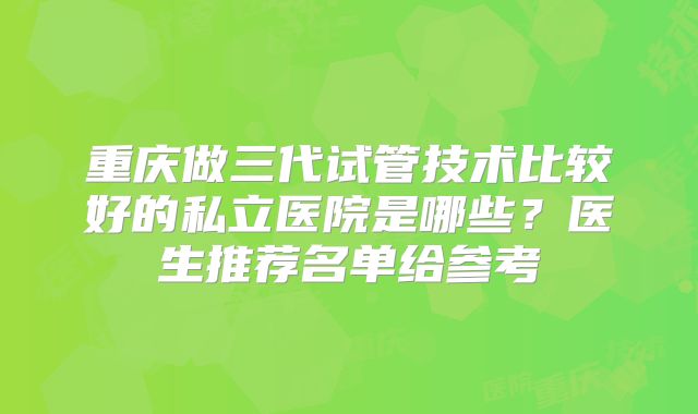 重庆做三代试管技术比较好的私立医院是哪些？医生推荐名单给参考