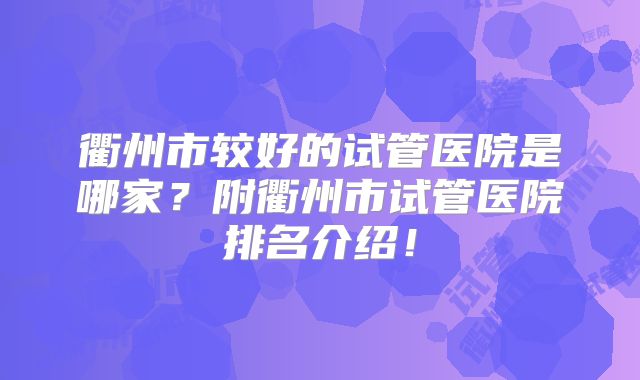 衢州市较好的试管医院是哪家？附衢州市试管医院排名介绍！