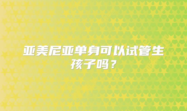 亚美尼亚单身可以试管生孩子吗？