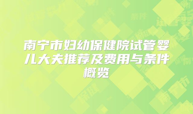 南宁市妇幼保健院试管婴儿大夫推荐及费用与条件概览