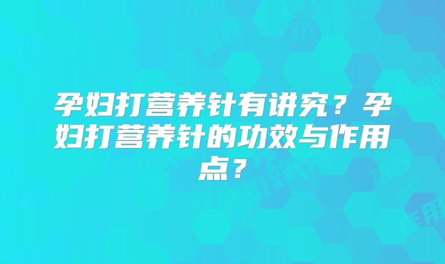 孕妇打营养针有讲究?孕妇打营养针的功效与作用点?