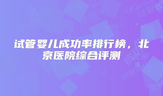 试管婴儿成功率排行榜，北京医院综合评测
