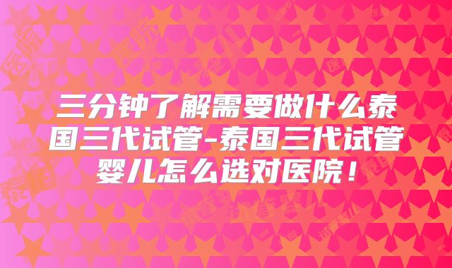 三分钟了解需要做什么泰国三代试管-泰国三代试管婴儿怎么选对医院!