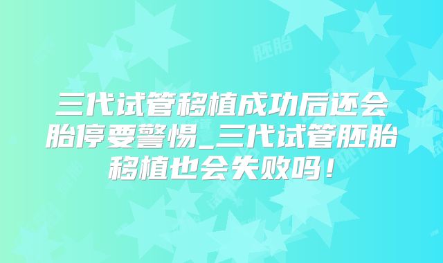 三代试管移植成功后还会胎停要警惕_三代试管胚胎移植也会失败吗!