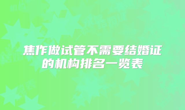 焦作做试管不需要结婚证的机构排名一览表