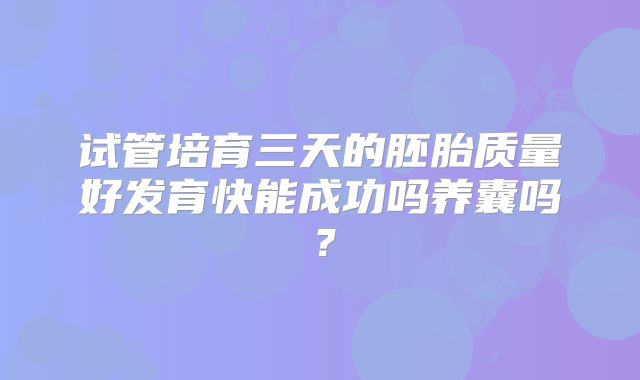 试管培育三天的胚胎质量好发育快能成功吗养囊吗？