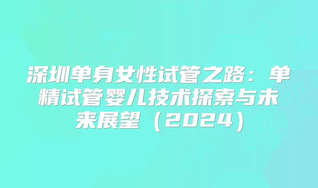 深圳单身女性试管之路:单精试管婴儿技术探索与未来展望(2024)