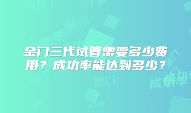 金门三代试管需要多少费用?成功率能达到多少?
