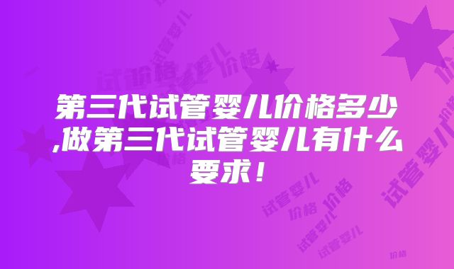 第三代试管婴儿价格多少,做第三代试管婴儿有什么要求！