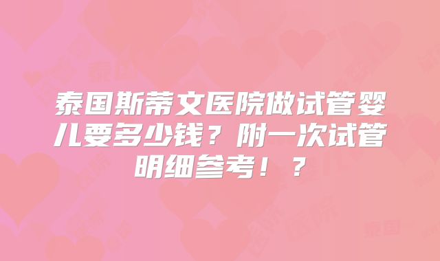 泰国斯蒂文医院做试管婴儿要多少钱？附一次试管明细参考！？