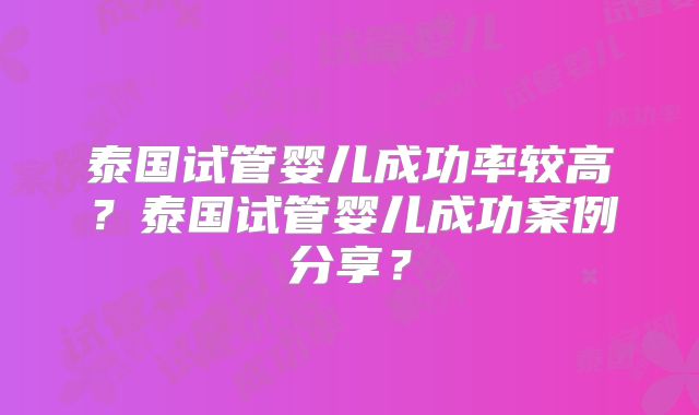 泰国试管婴儿成功率较高？泰国试管婴儿成功案例分享？