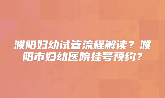 濮阳妇幼试管流程解读?濮阳市妇幼医院挂号预约?