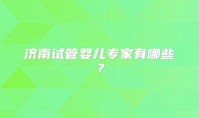 济南试管婴儿专家有哪些?