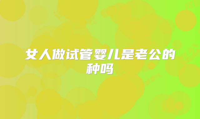 女人做试管婴儿是老公的种吗