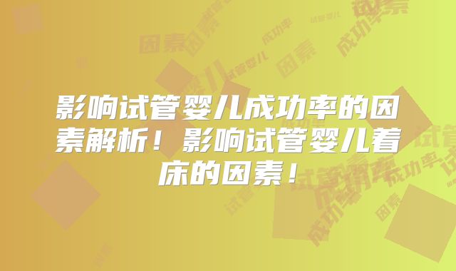 影响试管婴儿成功率的因素解析！影响试管婴儿着床的因素！