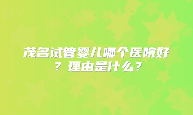 茂名试管婴儿哪个医院好？理由是什么？