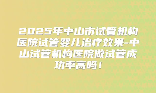 2025年中山市试管机构医院试管婴儿治疗效果-中山试管机构医院做试管成功率高吗！