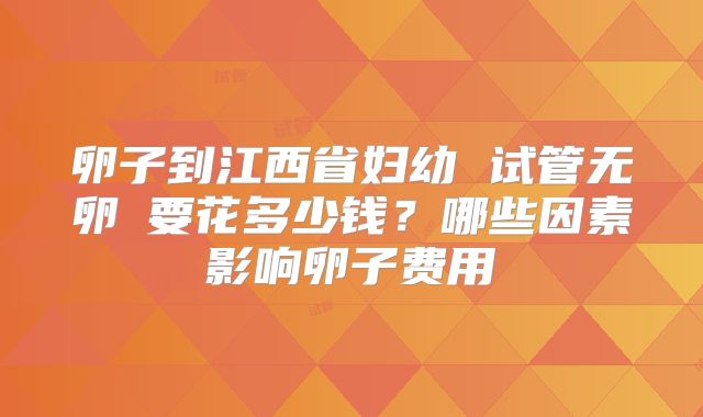 卵子到江西省妇幼 试管无卵�要花多少钱？哪些因素影响卵子费用