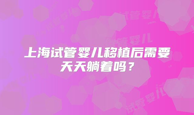 上海试管婴儿移植后需要天天躺着吗?