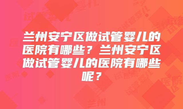 兰州安宁区做试管婴儿的医院有哪些？兰州安宁区做试管婴儿的医院有哪些呢？