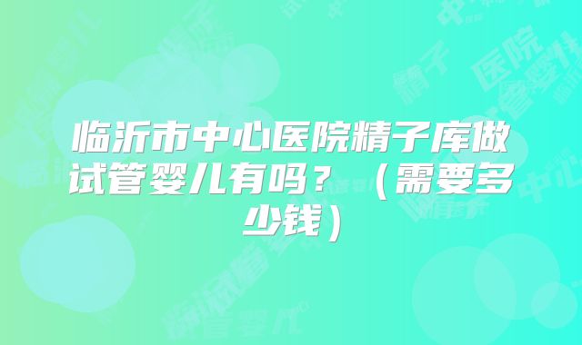 临沂市中心医院精子库做试管婴儿有吗?(需要多少钱)