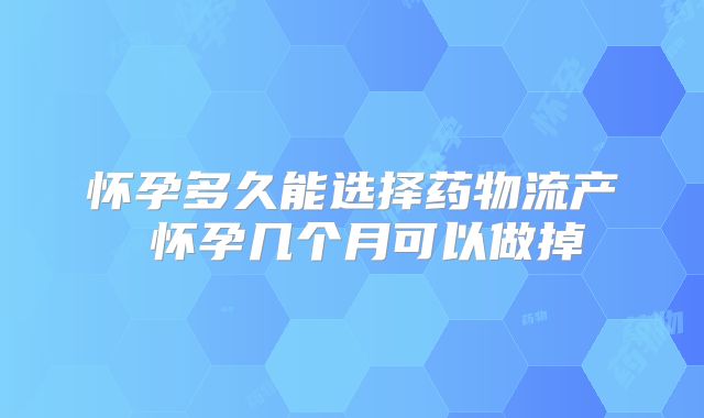 怀孕多久能选择药物流产 怀孕几个月可以做掉