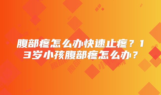 腹部疼怎么办快速止疼?13岁小孩腹部疼怎么办?