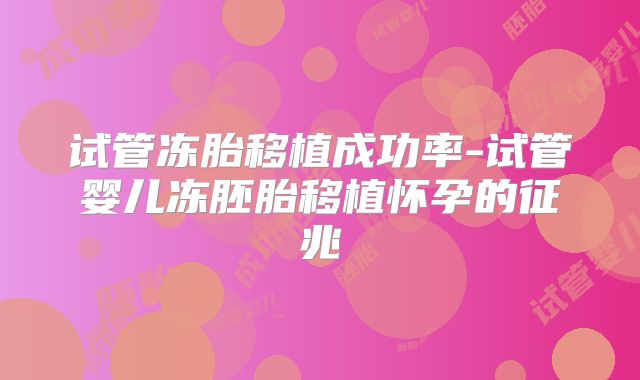 试管冻胎移植成功率-试管婴儿冻胚胎移植怀孕的征兆