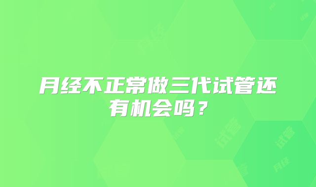 月经不正常做三代试管还有机会吗？