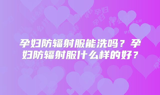 孕妇防辐射服能洗吗?孕妇防辐射服什么样的好?