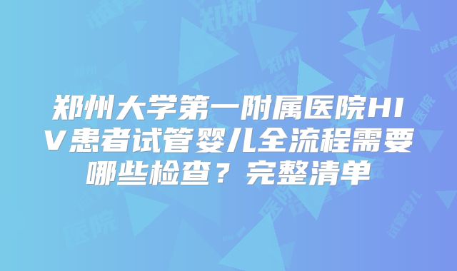 郑州大学第一附属医院HIV患者试管婴儿全流程需要哪些检查？完整清单