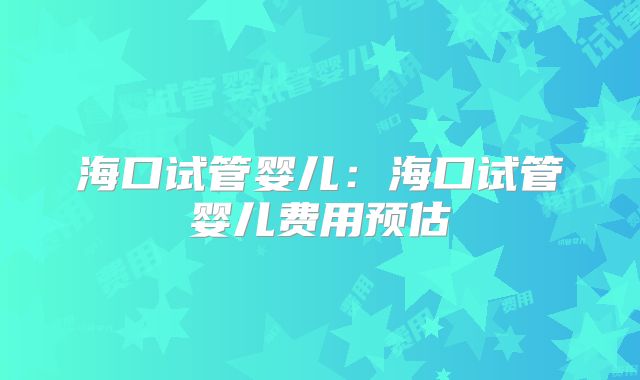 海口试管婴儿：海口试管婴儿费用预估