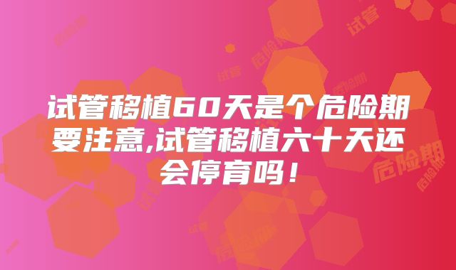 试管移植60天是个危险期要注意,试管移植六十天还会停育吗!
