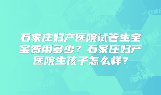 石家庄妇产医院试管生宝宝费用多少？石家庄妇产医院生孩子怎么样？