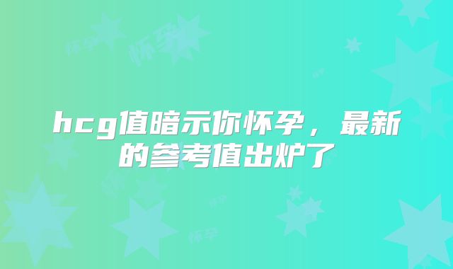 hcg值暗示你怀孕，最新的参考值出炉了