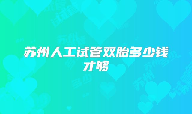苏州人工试管双胎多少钱才够