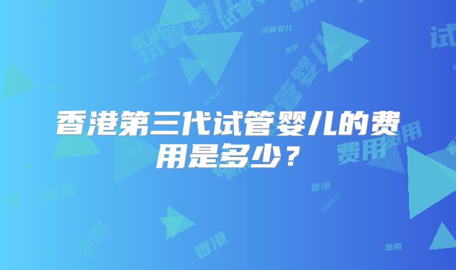 香港第三代试管婴儿的费用是多少？