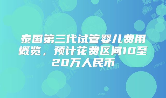 泰国第三代试管婴儿费用概览，预计花费区间10至20万人民币